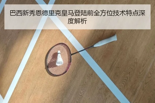 巴西新秀恩德里克皇马登陆前全方位技术特点深度解析