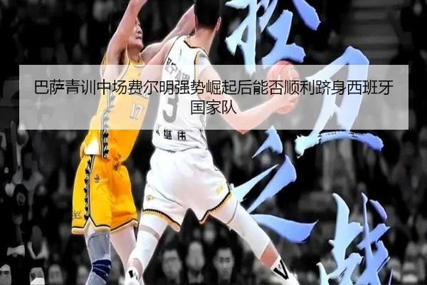 巴萨青训中场费尔明强势崛起后能否顺利跻身西班牙国家队