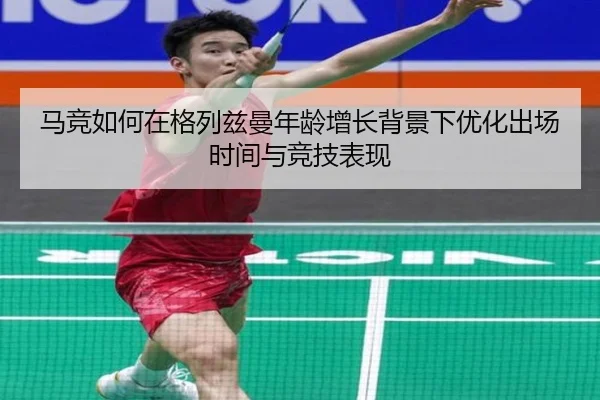 马竞如何在格列兹曼年龄增长背景下优化出场时间与竞技表现