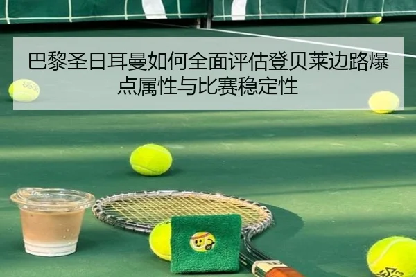 巴黎圣日耳曼如何全面评估登贝莱边路爆点属性与比赛稳定性（kaiyun）