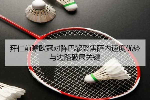 拜仁前瞻欧冠对阵巴黎聚焦萨内速度优势与边路破局关键